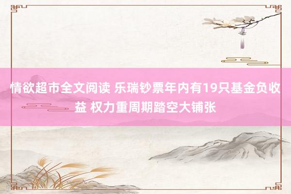 情欲超市全文阅读 乐瑞钞票年内有19只基金负收益 权力重周期踏空大铺张