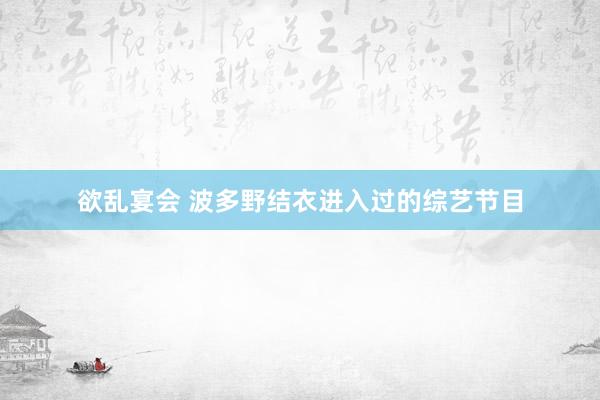 欲乱宴会 波多野结衣进入过的综艺节目