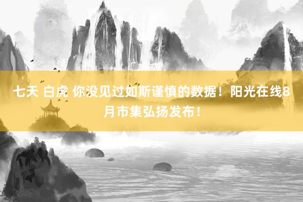 七天 白虎 你没见过如斯谨慎的数据！阳光在线8月市集弘扬发布！
