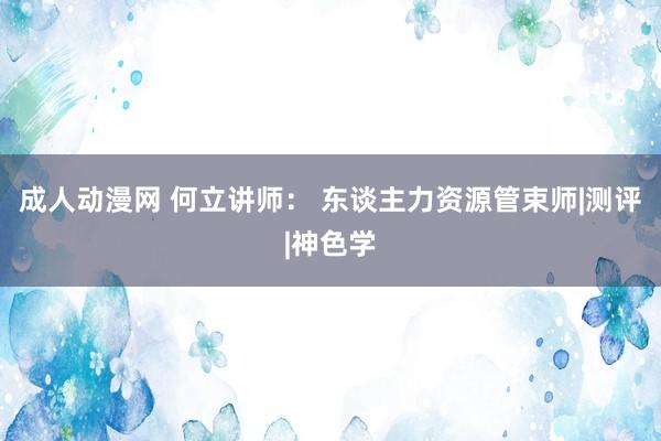 成人动漫网 何立讲师： 东谈主力资源管束师|测评|神色学