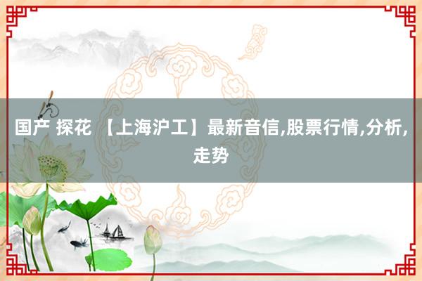 国产 探花 【上海沪工】最新音信,股票行情,分析,走势