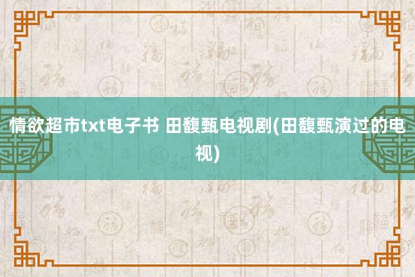 情欲超市txt电子书 田馥甄电视剧(田馥甄演过的电视)