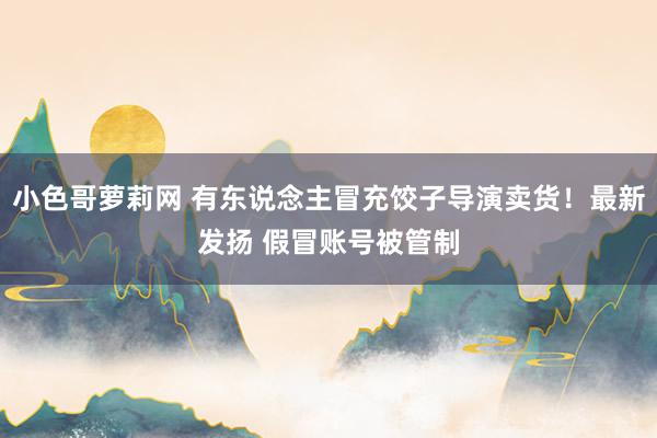 小色哥萝莉网 有东说念主冒充饺子导演卖货！最新发扬 假冒账号被管制