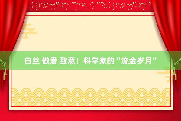 白丝 做爱 致意！科学家的“流金岁月”
