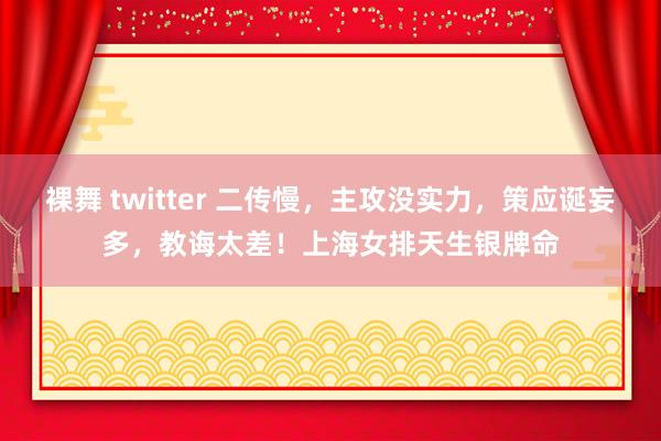 裸舞 twitter 二传慢，主攻没实力，策应诞妄多，教诲太差！上海女排天生银牌命