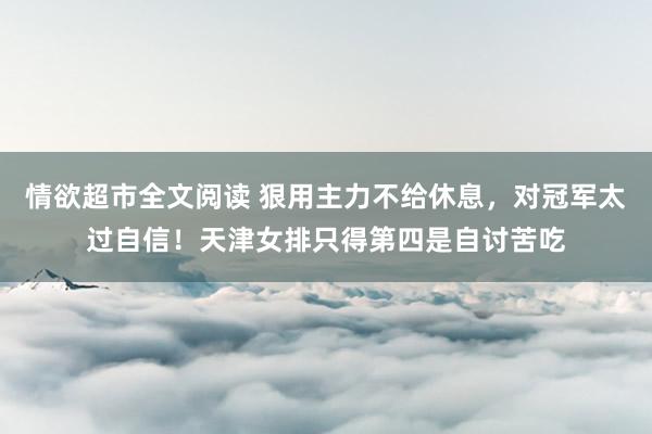 情欲超市全文阅读 狠用主力不给休息，对冠军太过自信！天津女排只得第四是自讨苦吃