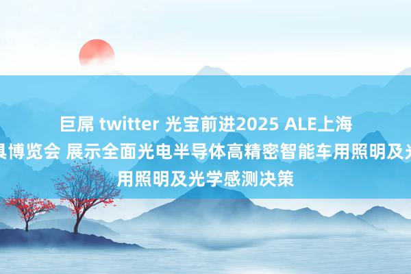 巨屌 twitter 光宝前进2025 ALE上海海外汽车灯具博览会 展示全面光电半导体高精密智能车用照明及光学感测决策