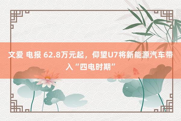 文爱 电报 62.8万元起，仰望U7将新能源汽车带入“四电时期”