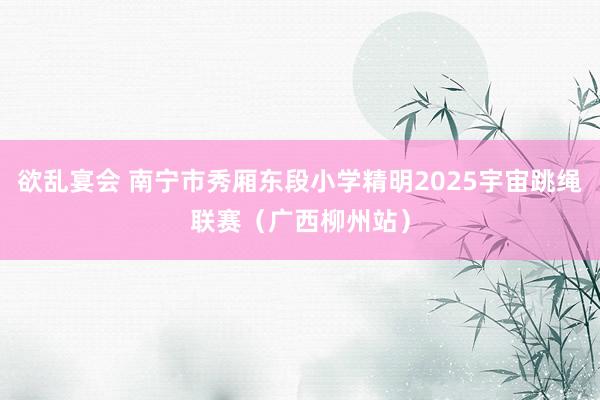 欲乱宴会 南宁市秀厢东段小学精明2025宇宙跳绳联赛（广西柳州站）