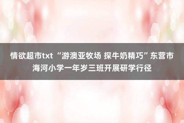 情欲超市txt “游澳亚牧场 探牛奶精巧”东营市海河小学一年岁三班开展研学行径