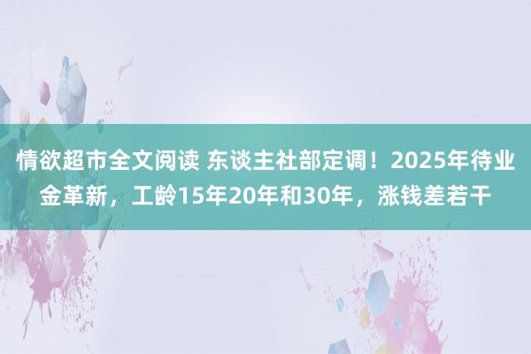 情欲超市全文阅读 东谈主社部定调！2025年待业金革新，工龄15年20年和30年，涨钱差若干