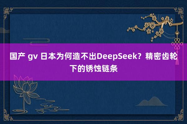 国产 gv 日本为何造不出DeepSeek？精密齿轮下的锈蚀链条