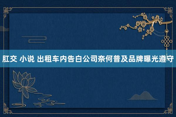 肛交 小说 出租车内告白公司奈何普及品牌曝光遵守