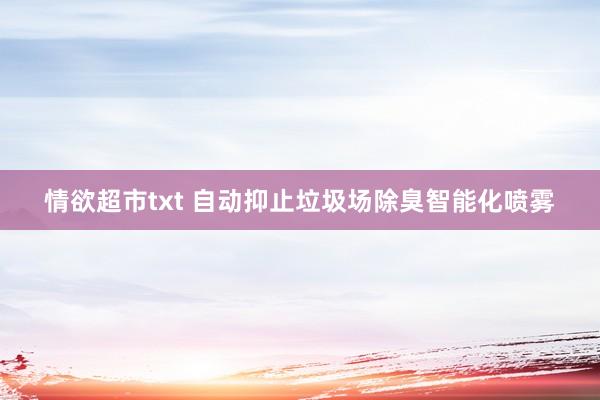情欲超市txt 自动抑止垃圾场除臭智能化喷雾