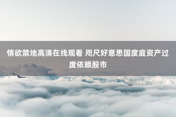 情欲禁地高清在线观看 咫尺好意思国度庭资产过度依赖股市