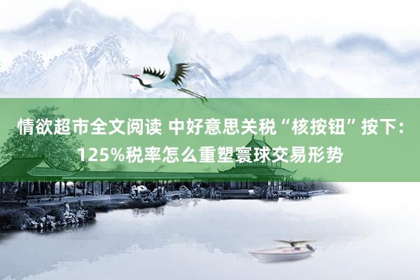 情欲超市全文阅读 中好意思关税“核按钮”按下：125%税率怎么重塑寰球交易形势