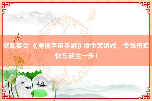欲乱宴会 《据说宇宙手游》爆金束缚歇，金钱积贮快东谈主一步！