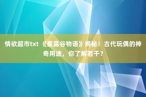 情欲超市txt 《星露谷物语》揭秘！古代玩偶的神奇用途，你了解若干？