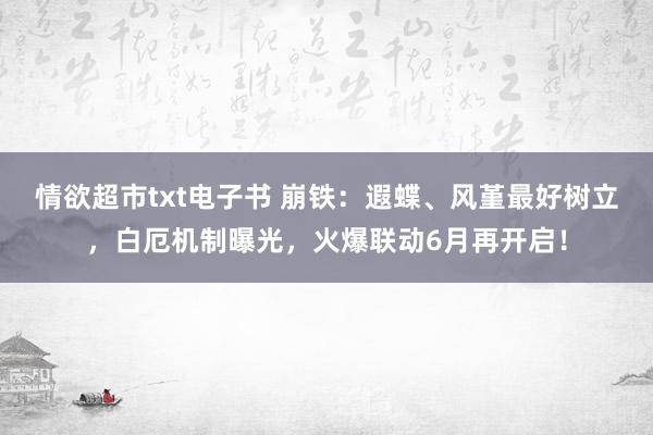 情欲超市txt电子书 崩铁：遐蝶、风堇最好树立，白厄机制曝光，火爆联动6月再开启！