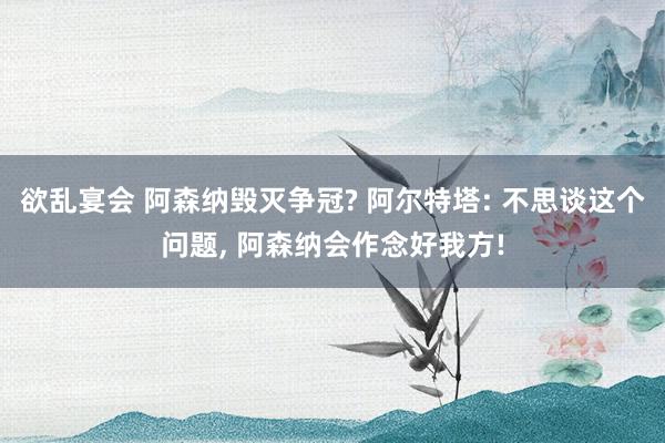 欲乱宴会 阿森纳毁灭争冠? 阿尔特塔: 不思谈这个问题， 阿森纳会作念好我方!