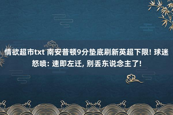 情欲超市txt 南安普顿9分垫底刷新英超下限! 球迷怒喷: 速即左迁， 别丢东说念主了!