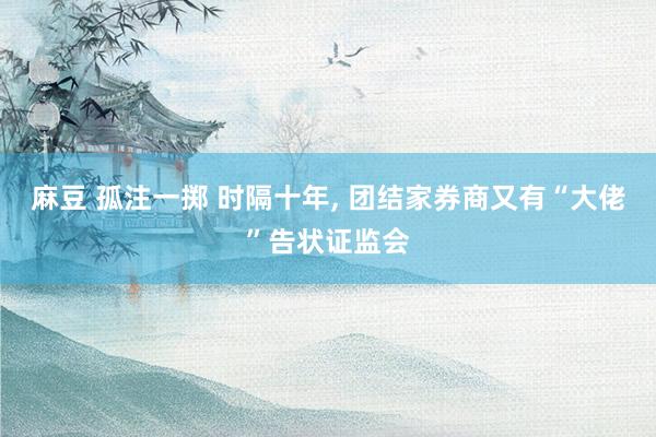 麻豆 孤注一掷 时隔十年， 团结家券商又有“大佬”告状证监会