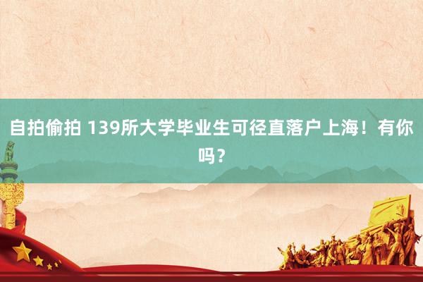 自拍偷拍 139所大学毕业生可径直落户上海！有你吗？