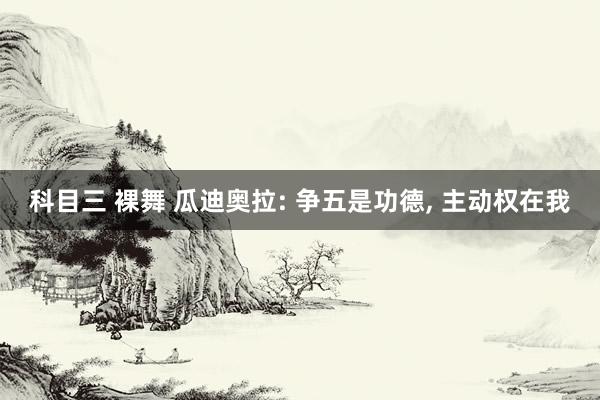 科目三 裸舞 瓜迪奥拉: 争五是功德， 主动权在我