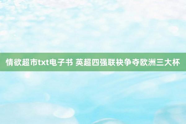 情欲超市txt电子书 英超四强联袂争夺欧洲三大杯