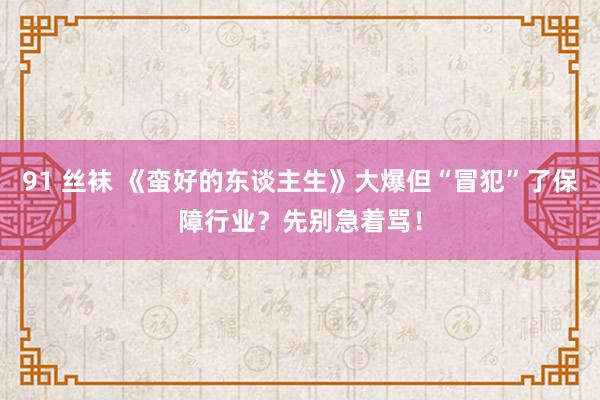 91 丝袜 《蛮好的东谈主生》大爆但“冒犯”了保障行业？先别急着骂！