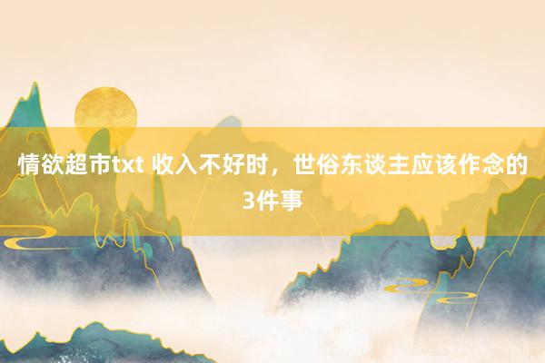 情欲超市txt 收入不好时，<a href=
