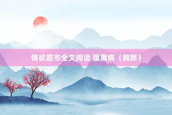 情欲超市全文阅读 腹黑病（胸弊）