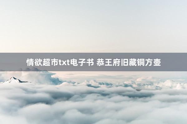 情欲超市txt电子书 恭王府旧藏铜方壶