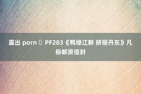 露出 porn ​PF283《鸭绿江畔 妍丽丹东》凡俗邮资信封