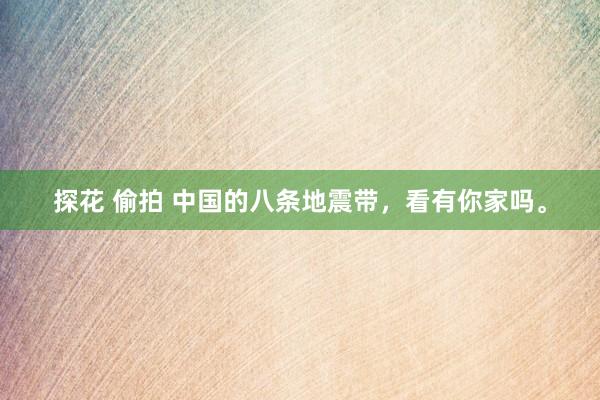 探花 偷拍 中国的八条地震带，看有你家吗。
