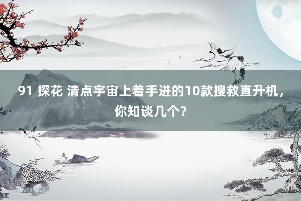 91 探花 清点宇宙上着手进的10款搜救直升机，你知谈几个？