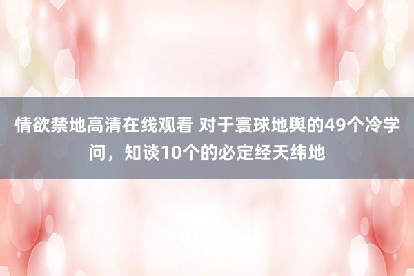 情欲禁地高清在线观看 对于寰球地舆的49个冷学问，知谈10个的必定经天纬地