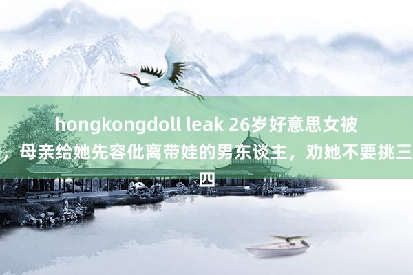 hongkongdoll leak 26岁好意思女被催婚，母亲给她先容仳离带娃的男东谈主，劝她不要挑三拣四