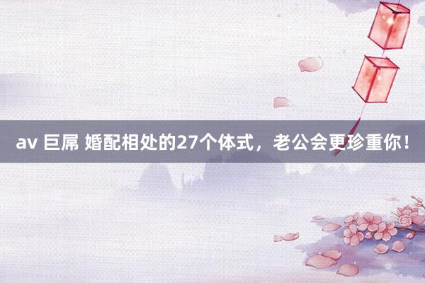 av 巨屌 婚配相处的27个体式，老公会更珍重你！