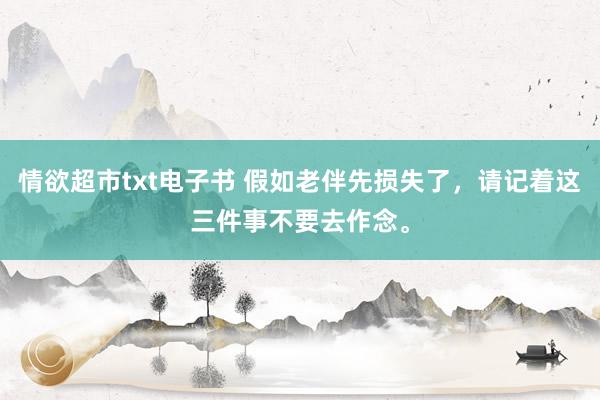 情欲超市txt电子书 假如老伴先损失了，请记着这三件事不要去作念。