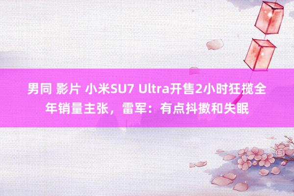 男同 影片 小米SU7 Ultra开售2小时狂揽全年销量主张，雷军：有点抖擞和失眠