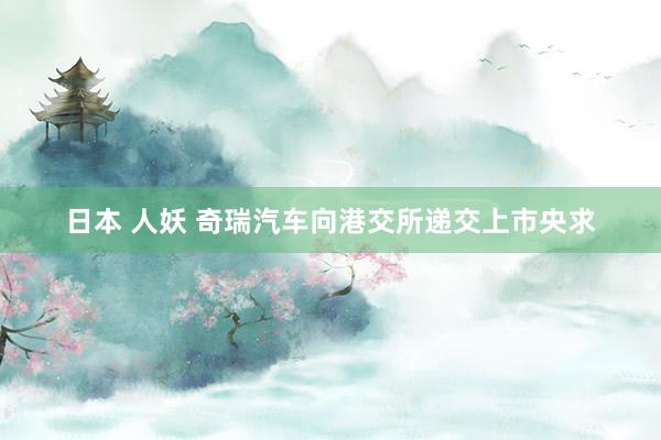 日本 人妖 奇瑞汽车向港交所递交上市央求